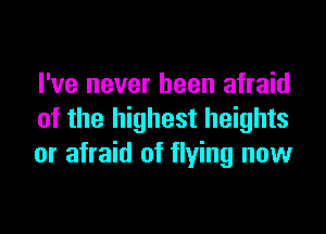 I've never been afraid

of the highest heights
or afraid of flying now