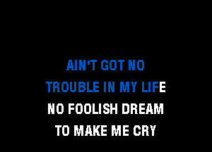 AIN'T GOT H0

TROUBLE IN MY LIFE
0 FOOLISH DREAM
TO MAKE ME CRY