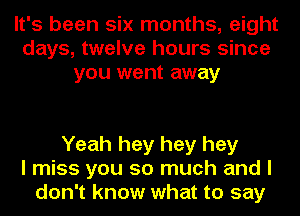 It's been six months, eight
days, twelve hours since
you went away

Yeah hey hey hey
I miss you so much and I
don't know what to say