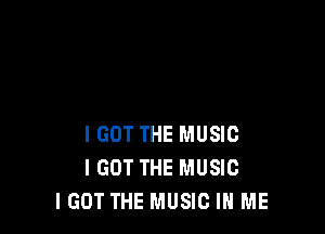 IGOT THE MUSIC
I GOT THE MUSIC
I GOT THE MUSIC IN ME