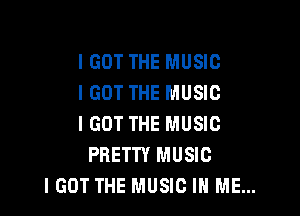 IGOT THE MUSIC
I GOT THE MUSIC

IGOT THE MUSIC
PRETTY MUSIC
IGOT THE MUSIC IN ME...