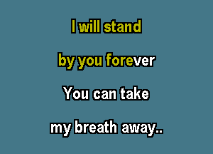 I will stand
by you forever

You can take

my breath away..