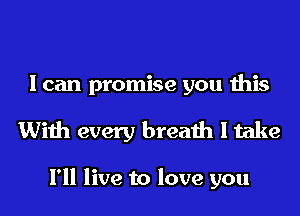 I can promise you this

With every breath I take

I'll live to love you