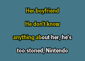Her boyfriend

He don't know

anything about her, he's

too stoned, Nintendo