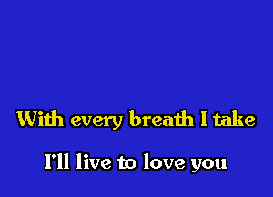 With every breath I take

I'll live to love you