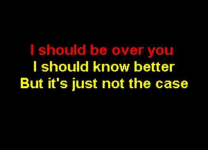 I should be over you
I should know better

But it's just not the case