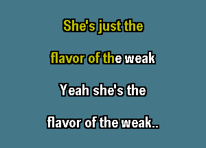 She's just the

flavor of the weak
Yeah she's the

flavor of the weak.