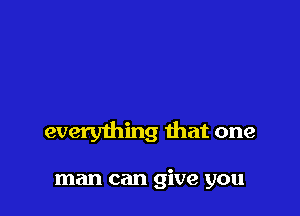 everything that one

man can give you