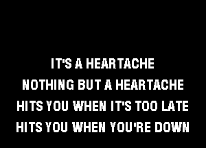 IT'S A HEARTACHE
NOTHING BUT A HEARTACHE
HITS YOU WHEN IT'S TOO LATE
HITS YOU WHEN YOU'RE DOWN