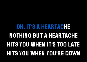 0H, IT'S A HEARTACHE
NOTHING BUT A HEARTACHE
HITS YOU WHEN IT'S TOO LATE
HITS YOU WHEN YOU'RE DOWN