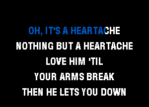 0H, IT'S A HERRTACHE
NOTHING BUT A HERRTACHE
LOVE HIM 'TIL
YOUR ARMS BREAK
THE HE LETS YOU DOWN