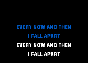 EVERY NOW AND THEN

I FRLL APART
EVERY NOW AND THEN
I FALL APART