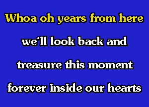 Whoa oh years from here
we'll look back and
treasure this moment

forever inside our hearts