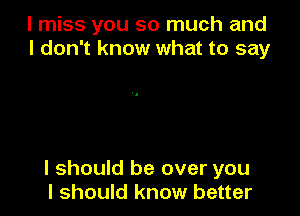 I miss you so much and
I don't know what to say

I should be over you
I should know better