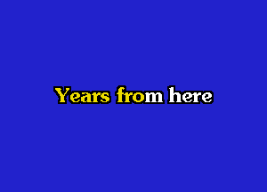 Years from here