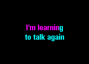 I'm learning

to talk again