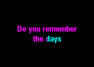 Do you remember

the days