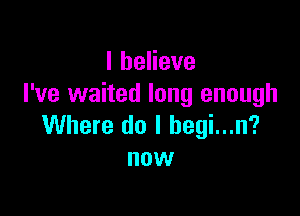 lheHeve
I've waited long enough

Where do I begi...n?
now