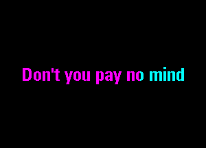 Don't you pay no mind