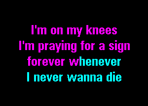 I'm on my knees
I'm praying for a sign

forever whenever
I never wanna die