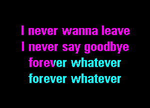 I never wanna leave
I never say goodbye

forever whatever
forever whatever