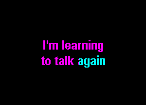 I'm learning

to talk again