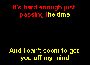 It's hard enough just
passing the time

And I can't seem to get
you off my mind