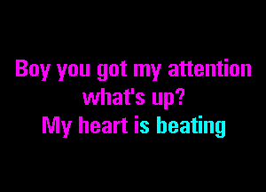 Boy you got my attention

what's up?
My heart is beating