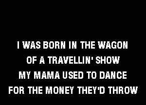I WAS BORN IN THE WAGON
OF A TRAVELLIH' SHOW
MY MAMA USED TO DANCE
FOR THE MONEY THEY'D THROW