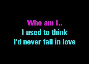 Who am I..

I used to think
I'd never fall in love