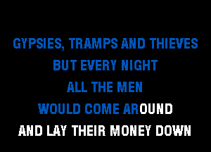 GYPSIES, TRAMPS AND THIEVES
BUT EVERY NIGHT
ALL THE MEN
WOULD COME AROUND
AND LAY THEIR MONEY DOWN