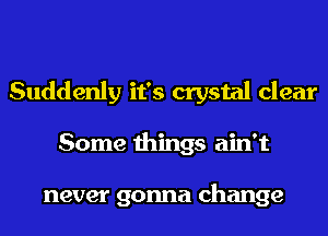Suddenly it's crystal clear
Some things ain't

never gonna change