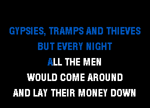 GYPSIES, TRAMPS AND THIEVES
BUT EVERY NIGHT
ALL THE MEN
WOULD COME AROUND
AND LAY THEIR MONEY DOWN