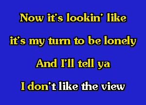 Now it's lookin' like
it's my turn to be lonely
And I'll tell ya

I don't like the view