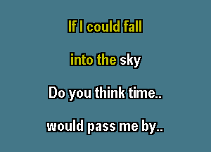 lfl could fall

into the sky

Do you think time..

would pass me by..