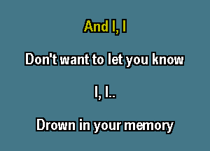 And I, I
Don't want to let you know

I, l..

Drown in your memory