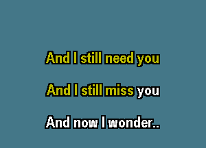And I still need you

And I still miss you

And now I wonder..