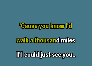 'Cause you know I'd

walk a thousand miles

If I could just see you..