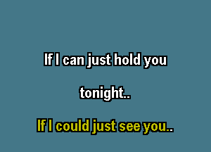 Ifl can just hold you

tonight.

If I could just see you..