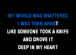 MY WORLD WAS SHATTERED
I WAS TORH APART
LIKE SOMEONE TOOK A KNIFE
AND DROVE IT
DEEP IN MY HEART