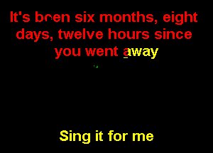 It's been six months, eight
days, twelve hours since
you went away

Sing it for me