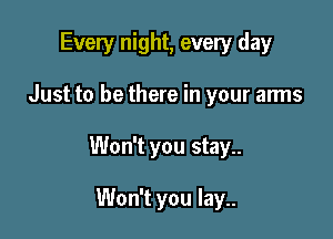 Every night, every day

Just to be there in your arms

Won't you stay..

Won't you lay..