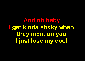 And oh baby
I get kinda shaky when

they mention you
I just lose my cool