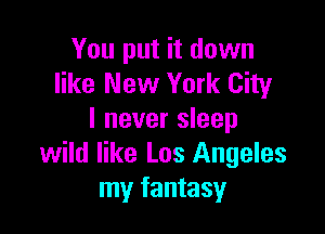 You put it down
like New York City

I never sleep
wild like Los Angeles
my fantasy