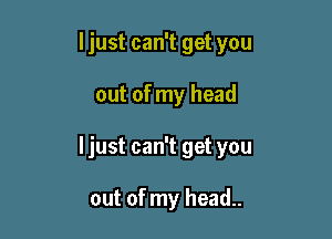 I just can't get you
out of my head

Ijust can't get you

out of my head..