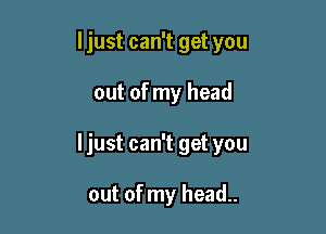 I just can't get you
out of my head

Ijust can't get you

out of my head..