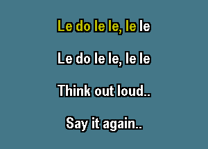 Le do le le, le le

Le do le le, le le

Think out loud..

Say it again.