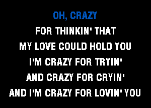0H, CRAZY
FOR THIHKIH' THAT
MY LOVE COULD HOLD YOU
I'M CRAZY FOR TRYIH'
AND CRAZY FOR CRYIH'
AND I'M CRAZY FOR LOVIH' YOU