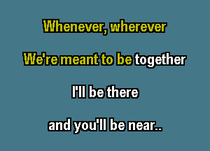 Whenever, wherever

We're meant to be together

I'll be there

and you'll be near..