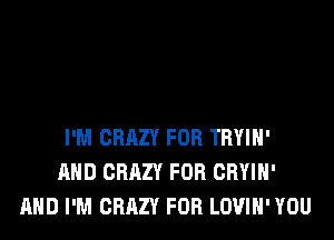 I'M CRAZY FOR TRYIH'
AND CRAZY FOR CBYIH'
AND I'M CRAZY FOR LOVIH' YOU